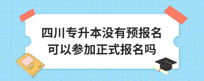 四川專升本沒有預(yù)報(bào)名可以參加正式報(bào)名嗎