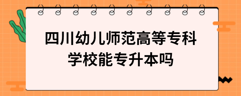 四川幼兒師范高等?？茖W(xué)校能專升本嗎