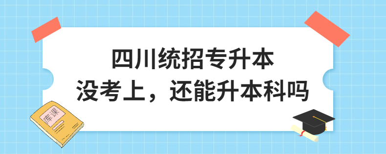 四川統(tǒng)招專升本沒考上，還能升本科嗎