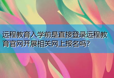 遠(yuǎn)程教育入學(xué)前是直接登錄遠(yuǎn)程教育官網(wǎng)開展相關(guān)網(wǎng)上報(bào)名嗎？