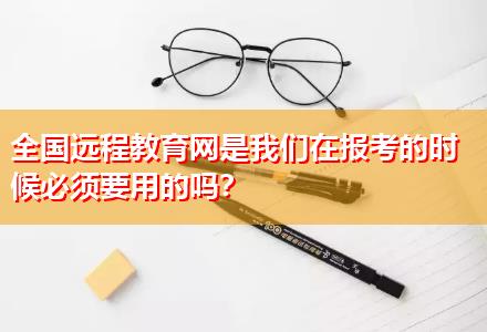 全國遠(yuǎn)程教育網(wǎng)是我們在報(bào)考的時(shí)候必須要用的嗎？