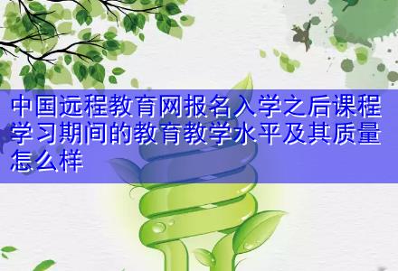 中國(guó)遠(yuǎn)程教育網(wǎng)報(bào)名入學(xué)之后課程學(xué)習(xí)期間的教育教學(xué)水平及其質(zhì)量怎么樣