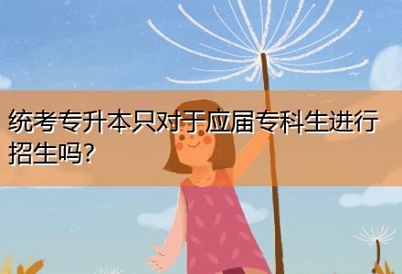 統(tǒng)考專升本只對(duì)于應(yīng)屆專科生進(jìn)行招生嗎？