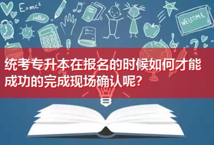 統(tǒng)考專升本在報名的時候如何才能成功的完成現(xiàn)場確認(rèn)呢？