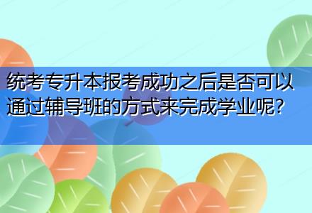 統(tǒng)考專升本報考成功之后是否可以通過輔導(dǎo)班的方式來完成學(xué)業(yè)呢？