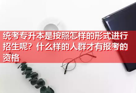 統(tǒng)考專升本是按照怎樣的形式進(jìn)行招生呢？什么樣的人群才有報(bào)考的資格