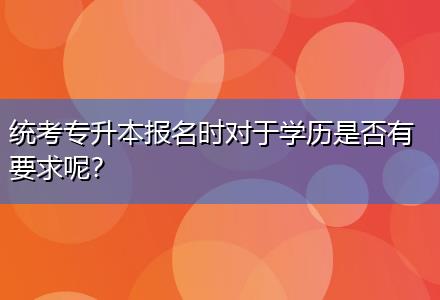 統(tǒng)考專升本報名時對于學(xué)歷是否有要求呢？