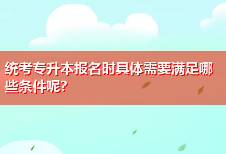 統(tǒng)考專升本報名時具體需要滿足哪些條件呢？