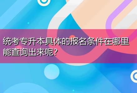 統(tǒng)考專升本具體的報名條件在哪里能查詢出來呢？