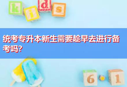 統(tǒng)考專升本新生需要趁早去進(jìn)行備考嗎？