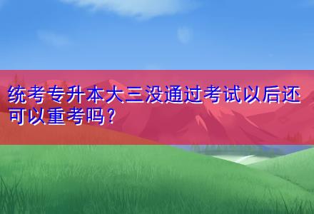 統(tǒng)考專升本大三沒通過考試以后還可以重考嗎？