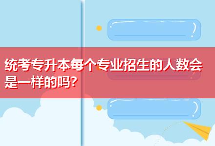 統(tǒng)考專升本每個專業(yè)招生的人數(shù)會是一樣的嗎？