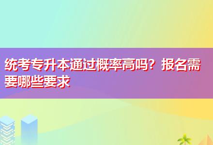 統(tǒng)考專升本通過概率高嗎？報名需要哪些要求