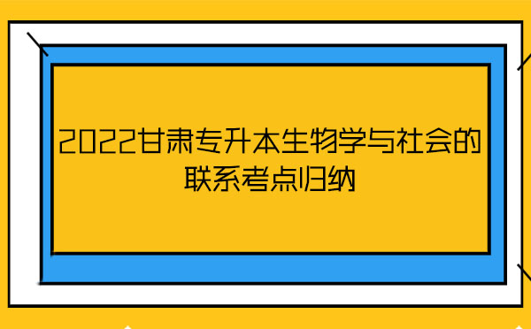 2022甘肅專升本生物學(xué)與社會的聯(lián)系考點歸納