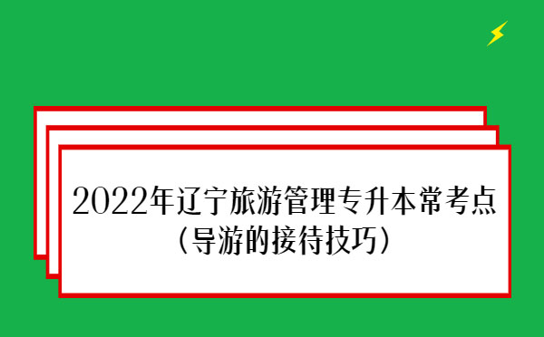 2022年遼寧旅游管理專升本?？键c(導(dǎo)游的接待技巧)