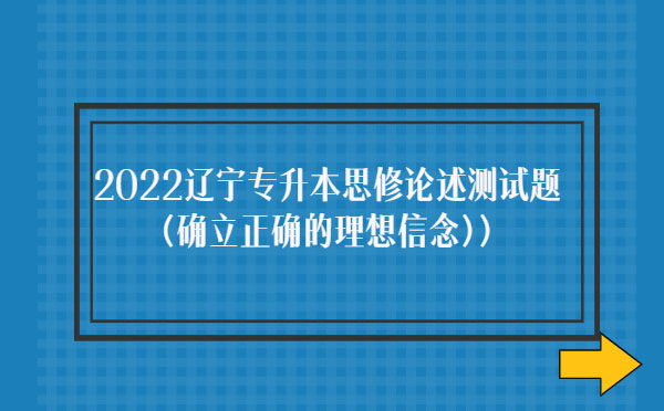 2022遼寧專升本思修論述測試題(確立正確的理想信念)