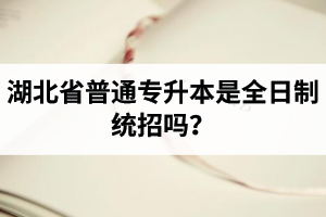 湖北省普通專升本是全日制統(tǒng)招嗎？畢業(yè)證與普通本科一樣嗎？