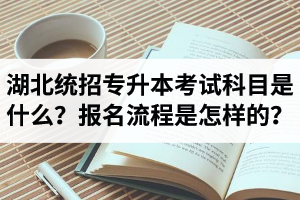 湖北統(tǒng)招專升本考試科目是什么？報(bào)名流程是怎樣的？