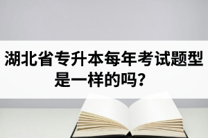 湖北省專(zhuān)升本每年考試題型是一樣的嗎？專(zhuān)業(yè)課考什么？