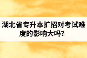 湖北省專升本擴(kuò)招對(duì)考試難度的影響大嗎？