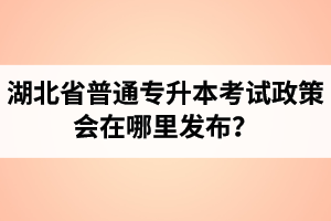 湖北省普通專升本考試政策會(huì)在哪里發(fā)布？以哪里的信息為準(zhǔn)？