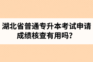 湖北省普通專升本考試申請(qǐng)成績核查有用嗎？申請(qǐng)步驟有哪些？