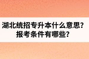 湖北統(tǒng)招專升本什么意思？報考條件有哪些？