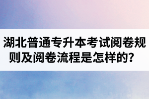 湖北普通專升本考試閱卷規(guī)則及閱卷流程是怎樣的？