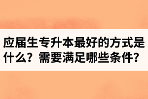 應屆生專升本最好的方式是什么？報湖北專升本需要滿足哪些條件？