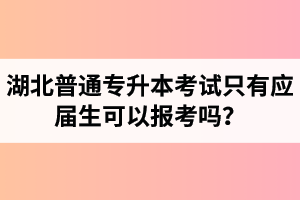 湖北普通專升本考試只有應(yīng)屆生可以報考嗎？