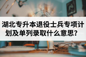 湖北專升本退役士兵專項計劃及單列錄取什么意思？占普通考試名額嗎？