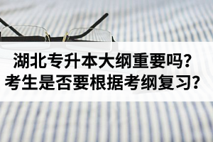 湖北專升本考試大綱重要嗎？專升本考生是否要根據(jù)考綱復(fù)習(xí)？