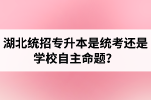 湖北統(tǒng)招專升本是統(tǒng)考還是學(xué)校自主命題？