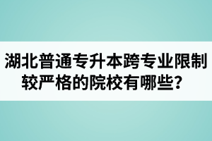 湖北普通專升本跨專業(yè)限制較嚴格的院校有哪些？