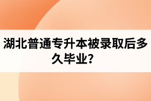 湖北普通專升本被錄取后多久畢業(yè)？