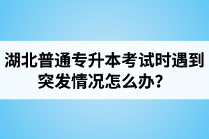 湖北普通專升本考試時(shí)遇到突發(fā)情況怎么辦？