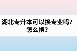 湖北專升本可以換專業(yè)嗎？怎么換？