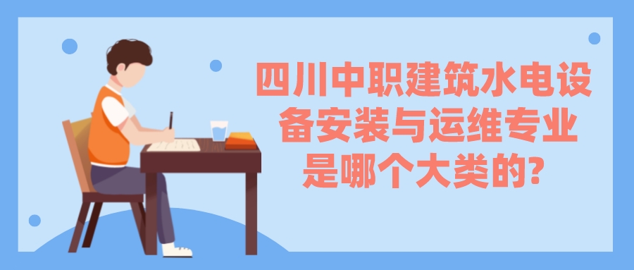 四川中職建筑水電設(shè)備安裝與運維專業(yè)是哪個大類的?(圖1)