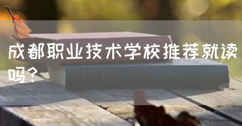 成都職業(yè)技術(shù)學(xué)校推薦就讀嗎？(圖1)