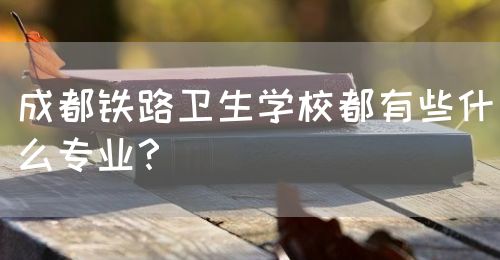 成都鐵路衛(wèi)生學(xué)校都有些什么專業(yè)？(圖1)