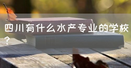 四川有什么水產(chǎn)專業(yè)的學(xué)校？(圖1)