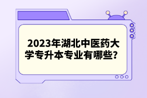 2023年湖北中醫(yī)藥大學(xué)專升本專業(yè)有哪些？