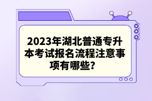 2023年湖北普通專升本考試報(bào)名流程注意事項(xiàng)有哪些？