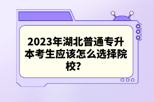 2023年湖北普通專升本考生應(yīng)該怎么選擇院校？