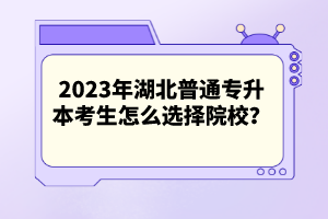 2023年湖北普通專升本考生怎么選擇院校？