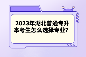 2023年湖北普通專升本考生怎么選擇專業(yè)？