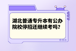 湖北普通專升本有公辦院校停招還繼續(xù)考嗎？