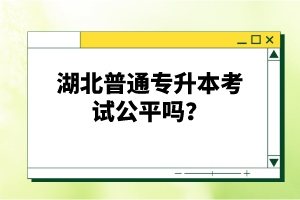 湖北普通專升本考試公平嗎？