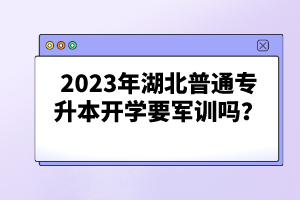 2023年湖北普通專(zhuān)升本開(kāi)學(xué)要軍訓(xùn)嗎？