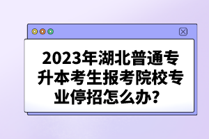 2023年湖北普通專(zhuān)升本考生報(bào)考院校專(zhuān)業(yè)停招怎么辦？